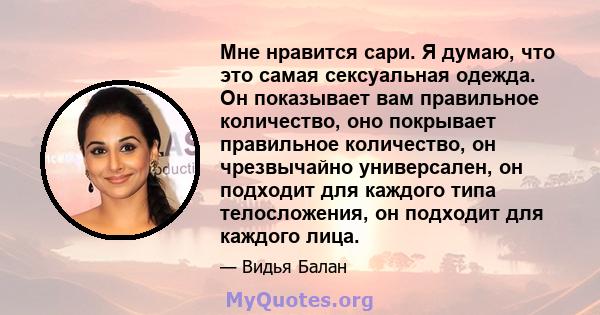 Мне нравится сари. Я думаю, что это самая сексуальная одежда. Он показывает вам правильное количество, оно покрывает правильное количество, он чрезвычайно универсален, он подходит для каждого типа телосложения, он