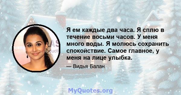 Я ем каждые два часа. Я сплю в течение восьми часов. У меня много воды. Я молюсь сохранить спокойствие. Самое главное, у меня на лице улыбка.