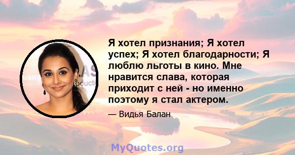 Я хотел признания; Я хотел успех; Я хотел благодарности; Я люблю льготы в кино. Мне нравится слава, которая приходит с ней - но именно поэтому я стал актером.