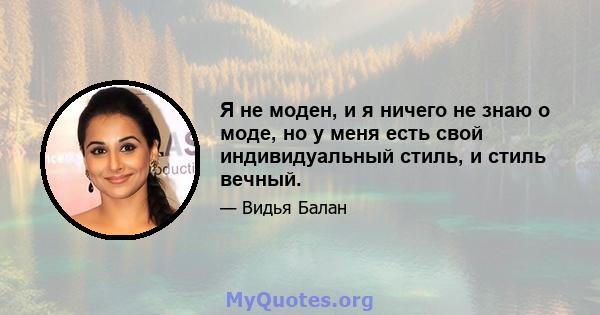 Я не моден, и я ничего не знаю о моде, но у меня есть свой индивидуальный стиль, и стиль вечный.