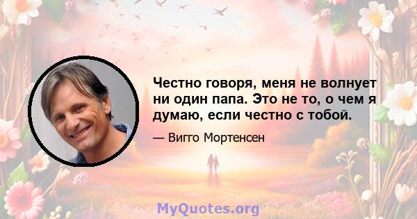 Честно говоря, меня не волнует ни один папа. Это не то, о чем я думаю, если честно с тобой.