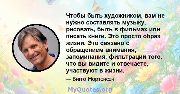 Чтобы быть художником, вам не нужно составлять музыку, рисовать, быть в фильмах или писать книги. Это просто образ жизни. Это связано с обращением внимания, запоминания, фильтрации того, что вы видите и отвечаете,