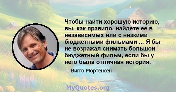 Чтобы найти хорошую историю, вы, как правило, найдете ее в независимых или с низкими бюджетными фильмами ... Я бы не возражал снимать большой бюджетный фильм, если бы у него была отличная история.