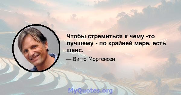 Чтобы стремиться к чему -то лучшему - по крайней мере, есть шанс.