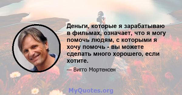 Деньги, которые я зарабатываю в фильмах, означает, что я могу помочь людям, с которыми я хочу помочь - вы можете сделать много хорошего, если хотите.