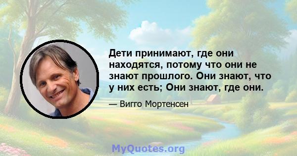 Дети принимают, где они находятся, потому что они не знают прошлого. Они знают, что у них есть; Они знают, где они.