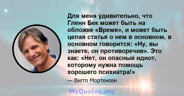 Для меня удивительно, что Гленн Бек может быть на обложке «Время», и может быть целая статья о нем в основном, в основном говорится: «Ну, вы знаете, он противоречив». Это как: «Нет, он опасный идиот, которому нужна