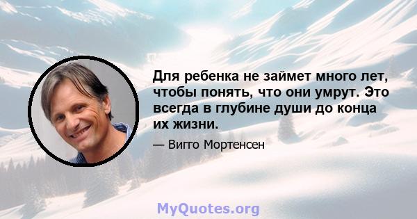 Для ребенка не займет много лет, чтобы понять, что они умрут. Это всегда в глубине души до конца их жизни.