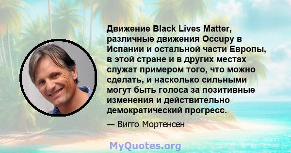 Движение Black Lives Matter, различные движения Occupy в Испании и остальной части Европы, в этой стране и в других местах служат примером того, что можно сделать, и насколько сильными могут быть голоса за позитивные