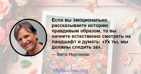 Если вы эмоционально рассказываете историю правдивым образом, то вы начнете естественно смотреть на ландшафт и думать: «Ух ты, мы должны следить за».