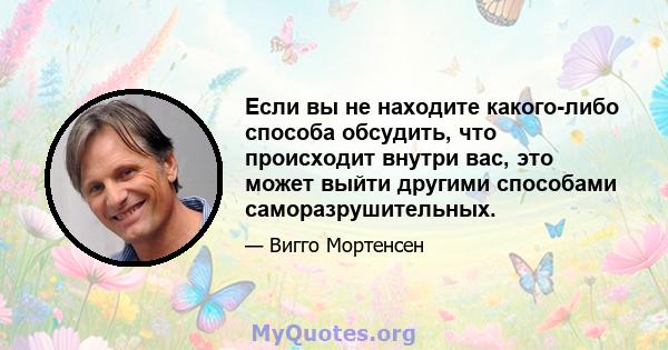 Если вы не находите какого-либо способа обсудить, что происходит внутри вас, это может выйти другими способами саморазрушительных.