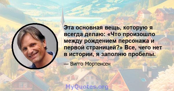 Эта основная вещь, которую я всегда делаю: «Что произошло между рождением персонажа и первой страницей?» Все, чего нет в истории, я заполню пробелы.