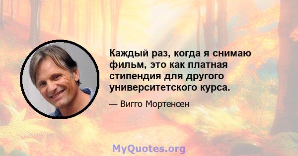 Каждый раз, когда я снимаю фильм, это как платная стипендия для другого университетского курса.