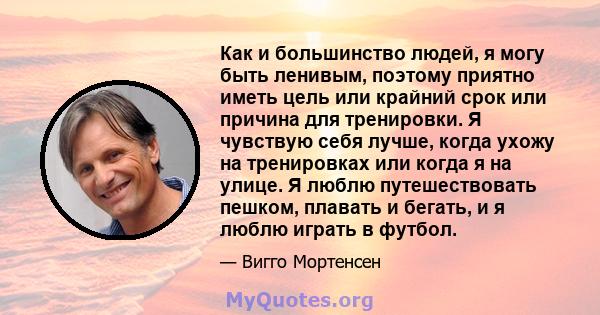 Как и большинство людей, я могу быть ленивым, поэтому приятно иметь цель или крайний срок или причина для тренировки. Я чувствую себя лучше, когда ухожу на тренировках или когда я на улице. Я люблю путешествовать