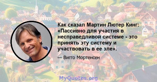 Как сказал Мартин Лютер Кинг: «Пассивно для участия в несправедливой системе - это принять эту систему и участвовать в ее зле».