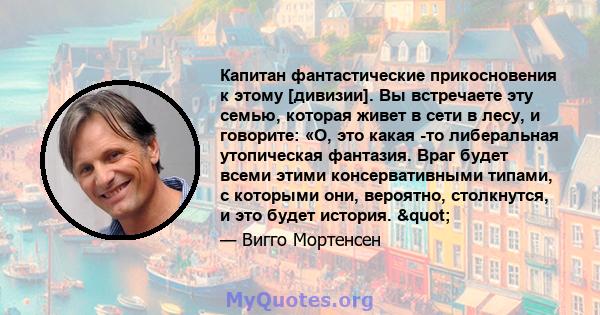 Капитан фантастические прикосновения к этому [дивизии]. Вы встречаете эту семью, которая живет в сети в лесу, и говорите: «О, это какая -то либеральная утопическая фантазия. Враг будет всеми этими консервативными