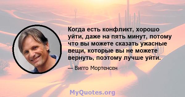 Когда есть конфликт, хорошо уйти, даже на пять минут, потому что вы можете сказать ужасные вещи, которые вы не можете вернуть, поэтому лучше уйти.