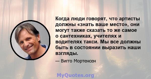 Когда люди говорят, что артисты должны «знать ваше место», они могут также сказать то же самое о сантехниках, учителях и водителях такси. Мы все должны быть в состоянии выразить наши взгляды.