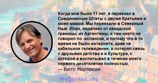 Когда мне было 11 лет, я переехал в Соединенные Штаты с двумя братьями и моей мамой. Мы переехали в Северный Нью -Йорк, недалеко от канадской границы, из Аргентины, и там никто не говорил по -испански, и потому что в то 