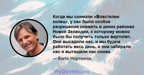 Когда мы снимали «Властелин колец», у нас было особое разрешение снимать в диких районах Новой Зеландии, к которому можно было бы получить только вертолет. Они высадили нас, и мы будем работать весь день, и они забирали 