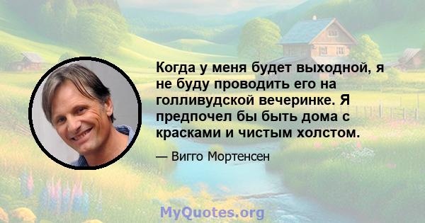 Когда у меня будет выходной, я не буду проводить его на голливудской вечеринке. Я предпочел бы быть дома с красками и чистым холстом.