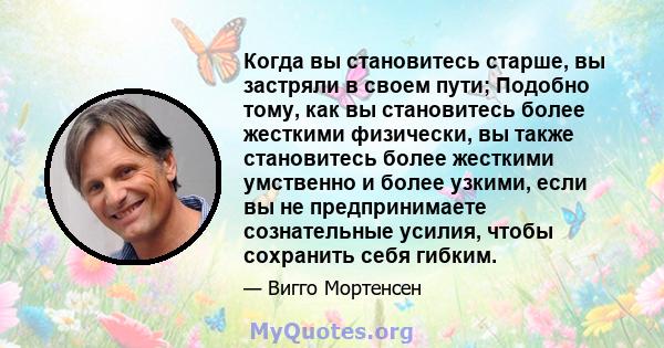 Когда вы становитесь старше, вы застряли в своем пути; Подобно тому, как вы становитесь более жесткими физически, вы также становитесь более жесткими умственно и более узкими, если вы не предпринимаете сознательные