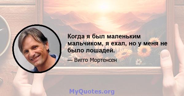 Когда я был маленьким мальчиком, я ехал, но у меня не было лошадей.