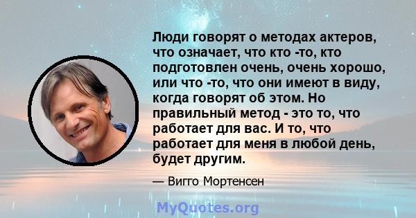 Люди говорят о методах актеров, что означает, что кто -то, кто подготовлен очень, очень хорошо, или что -то, что они имеют в виду, когда говорят об этом. Но правильный метод - это то, что работает для вас. И то, что