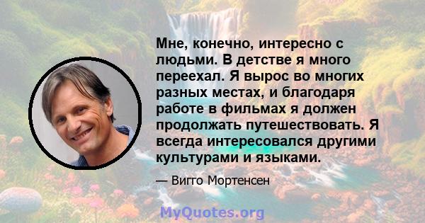 Мне, конечно, интересно с людьми. В детстве я много переехал. Я вырос во многих разных местах, и благодаря работе в фильмах я должен продолжать путешествовать. Я всегда интересовался другими культурами и языками.