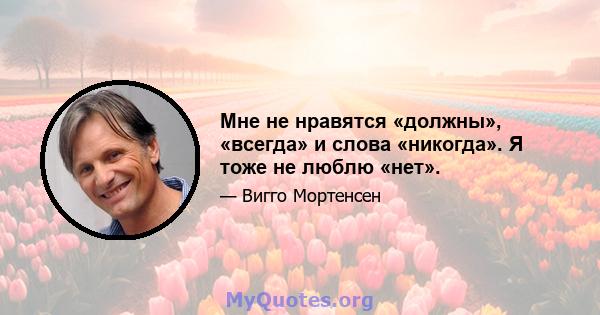 Мне не нравятся «должны», «всегда» и слова «никогда». Я тоже не люблю «нет».