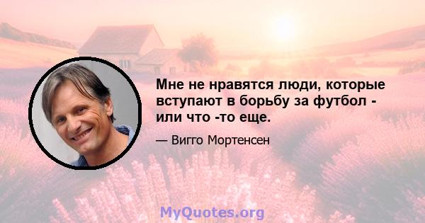 Мне не нравятся люди, которые вступают в борьбу за футбол - или что -то еще.