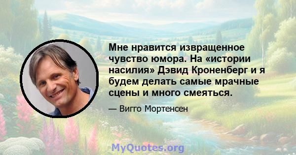 Мне нравится извращенное чувство юмора. На «истории насилия» Дэвид Кроненберг и я будем делать самые мрачные сцены и много смеяться.