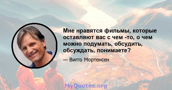 Мне нравятся фильмы, которые оставляют вас с чем -то, о чем можно подумать, обсудить, обсуждать, понимаете?