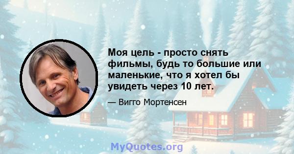 Моя цель - просто снять фильмы, будь то большие или маленькие, что я хотел бы увидеть через 10 лет.