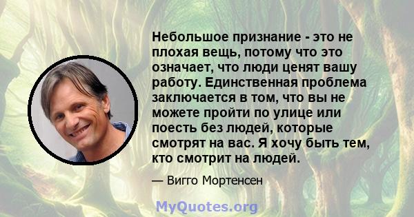 Небольшое признание - это не плохая вещь, потому что это означает, что люди ценят вашу работу. Единственная проблема заключается в том, что вы не можете пройти по улице или поесть без людей, которые смотрят на вас. Я