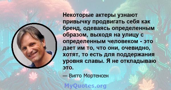 Некоторые актеры узнают привычку продвигать себя как бренд, одеваясь определенным образом, выходя на улицу с определенным человеком - это дает им то, что они, очевидно, хотят, то есть для поддержания уровня славы. Я не