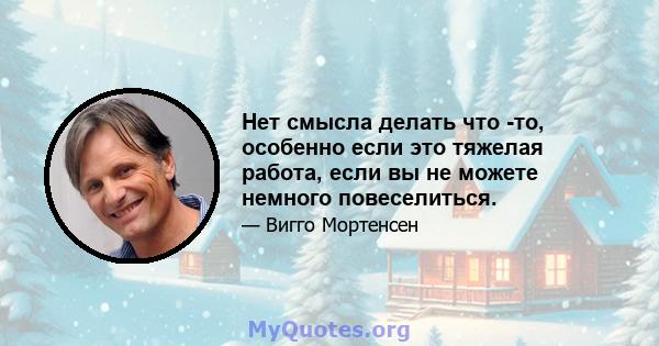 Нет смысла делать что -то, особенно если это тяжелая работа, если вы не можете немного повеселиться.