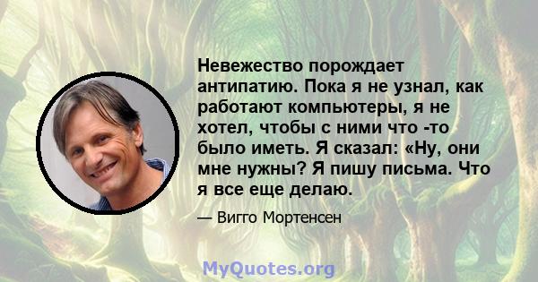 Невежество порождает антипатию. Пока я не узнал, как работают компьютеры, я не хотел, чтобы с ними что -то было иметь. Я сказал: «Ну, они мне нужны? Я пишу письма. Что я все еще делаю.