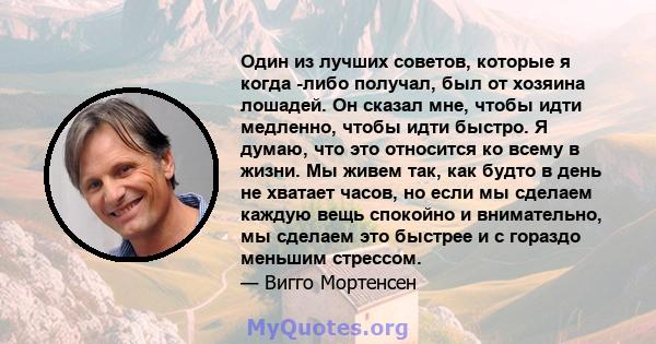 Один из лучших советов, которые я когда -либо получал, был от хозяина лошадей. Он сказал мне, чтобы идти медленно, чтобы идти быстро. Я думаю, что это относится ко всему в жизни. Мы живем так, как будто в день не