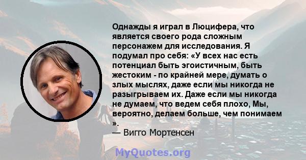 Однажды я играл в Люцифера, что является своего рода сложным персонажем для исследования. Я подумал про себя: «У всех нас есть потенциал быть эгоистичным, быть жестоким - по крайней мере, думать о злых мыслях, даже если 