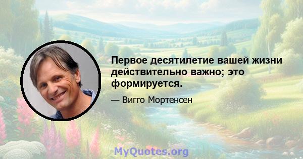 Первое десятилетие вашей жизни действительно важно; это формируется.