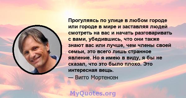 Прогуляясь по улице в любом городе или городе в мире и заставляя людей смотреть на вас и начать разговаривать с вами, убедившись, что они также знают вас или лучше, чем члены своей семьи, это всего лишь странное