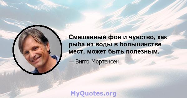 Смешанный фон и чувство, как рыба из воды в большинстве мест, может быть полезным.