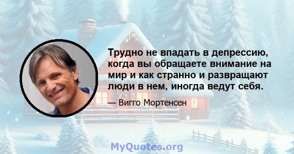 Трудно не впадать в депрессию, когда вы обращаете внимание на мир и как странно и развращают люди в нем, иногда ведут себя.