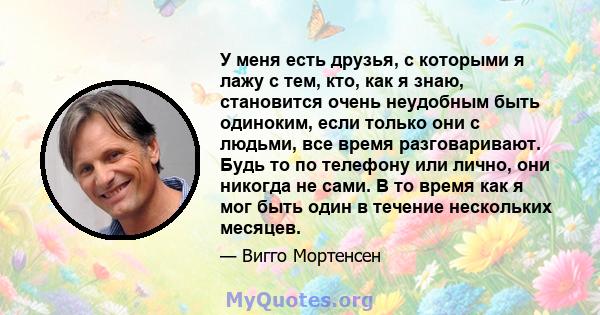 У меня есть друзья, с которыми я лажу с тем, кто, как я знаю, становится очень неудобным быть одиноким, если только они с людьми, все время разговаривают. Будь то по телефону или лично, они никогда не сами. В то время