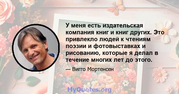 У меня есть издательская компания книг и книг других. Это привлекло людей к чтениям поэзии и фотовыставках и рисованию, которые я делал в течение многих лет до этого.