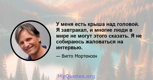 У меня есть крыша над головой. Я завтракал, и многие люди в мире не могут этого сказать. Я не собираюсь жаловаться на интервью.