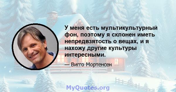 У меня есть мультикультурный фон, поэтому я склонен иметь непредвзятость о вещах, и я нахожу другие культуры интересными.