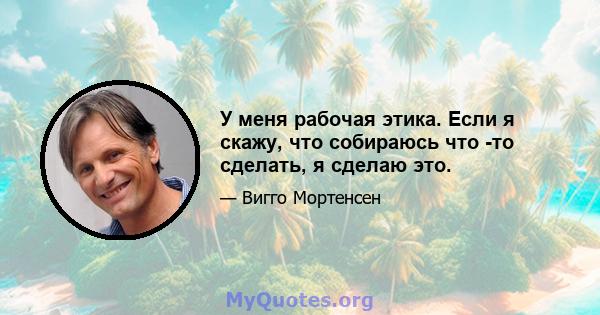 У меня рабочая этика. Если я скажу, что собираюсь что -то сделать, я сделаю это.