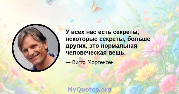 У всех нас есть секреты, некоторые секреты, больше других, это нормальная человеческая вещь.